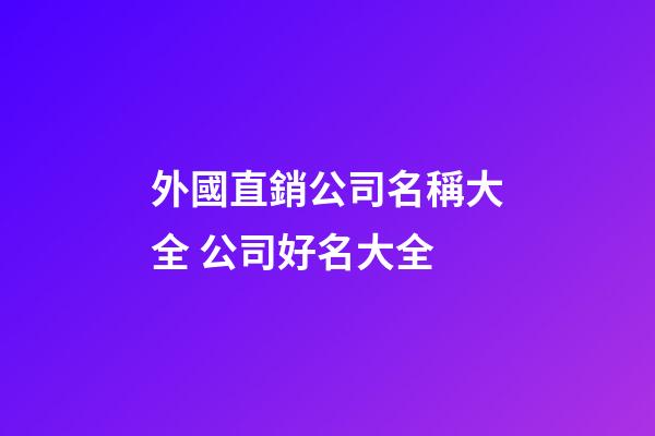 外國直銷公司名稱大全 公司好名大全-第1張-公司起名-玄機派